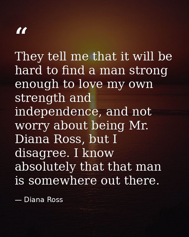 They tell me that it will be hard to find a man strong enough to love my own strength and independence, and not worry ab — Diana Ross