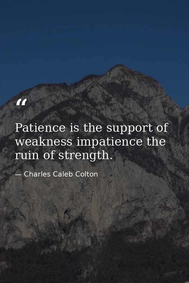 Patience is the support of weakness impatience the ruin of strength. — Charles Caleb Colton