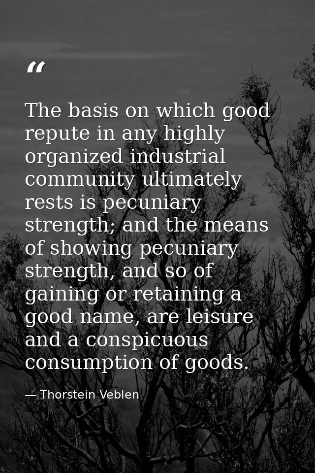 The basis on which good repute in any highly organized industrial community ultimately rests is pecuniary strength; and  — Thorstein Veblen