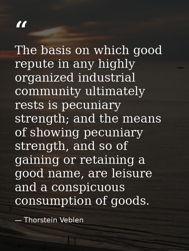 The basis on which good repute in any highly organized industrial community ultimately rests is pecuniary strength; and  — Thorstein Veblen