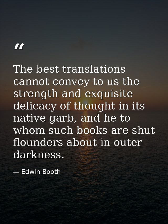 The best translations cannot convey to us the strength and exquisite delicacy of thought in its native garb, and he to w — Edwin Booth