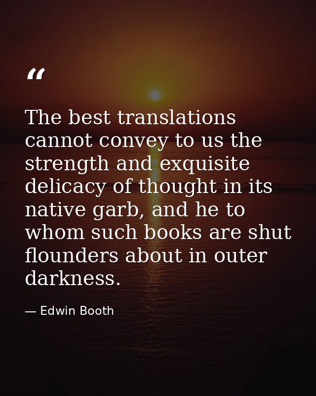 The best translations cannot convey to us the strength and exquisite delicacy of thought in its native garb, and he to w — Edwin Booth