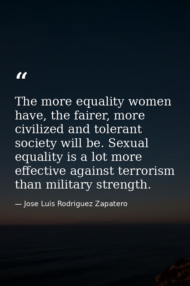The more equality women have, the fairer, more civilized and tolerant society will be. Sexual equality is a lot more eff — Jose Luis Rodriguez Zapatero