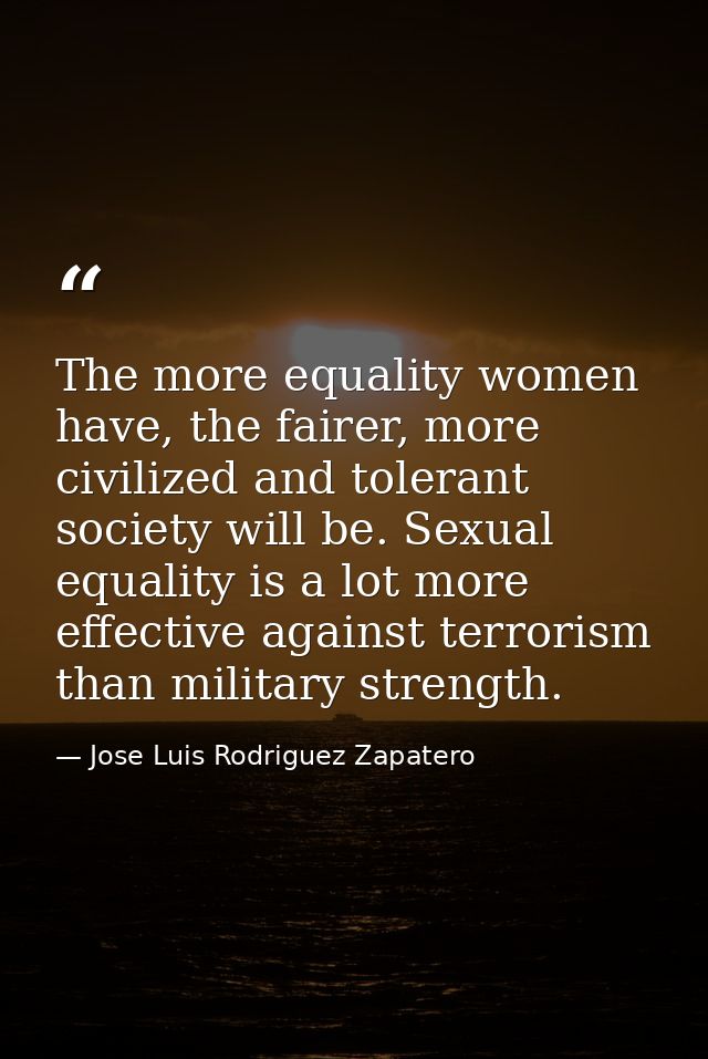 The more equality women have, the fairer, more civilized and tolerant society will be. Sexual equality is a lot more eff — Jose Luis Rodriguez Zapatero