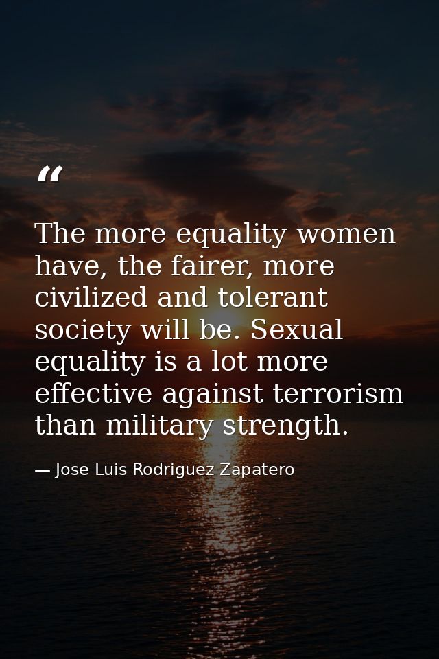 The more equality women have, the fairer, more civilized and tolerant society will be. Sexual equality is a lot more eff — Jose Luis Rodriguez Zapatero