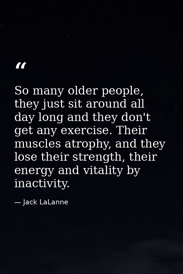 So many older people, they just sit around all day long and they don't get any exercise. Their muscles atrophy, and they — Jack LaLanne