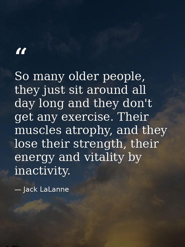 So many older people, they just sit around all day long and they don't get any exercise. Their muscles atrophy, and they — Jack LaLanne