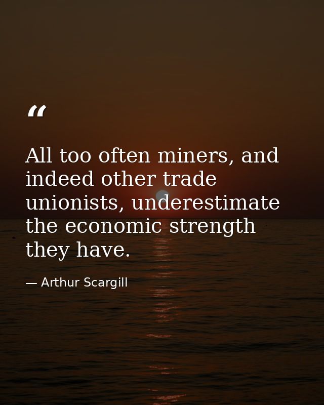 All too often miners, and indeed other trade unionists, underestimate the economic strength they have. — Arthur Scargill