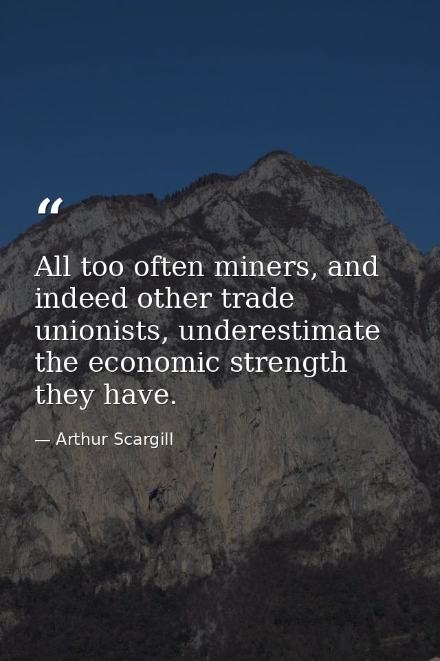 All too often miners, and indeed other trade unionists, underestimate the economic strength they have. — Arthur Scargill