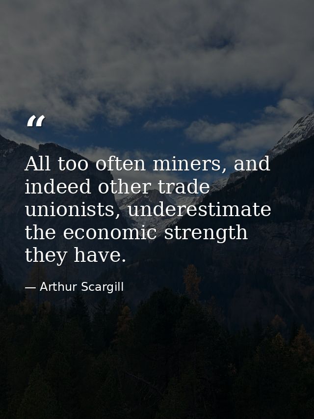 All too often miners, and indeed other trade unionists, underestimate the economic strength they have. — Arthur Scargill