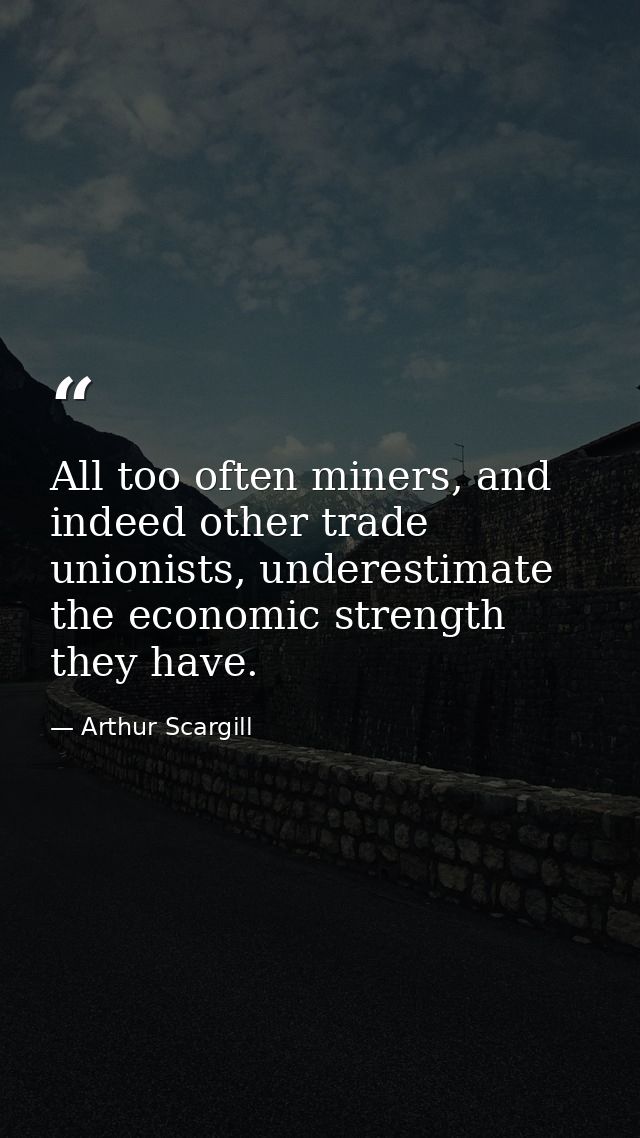All too often miners, and indeed other trade unionists, underestimate the economic strength they have. — Arthur Scargill