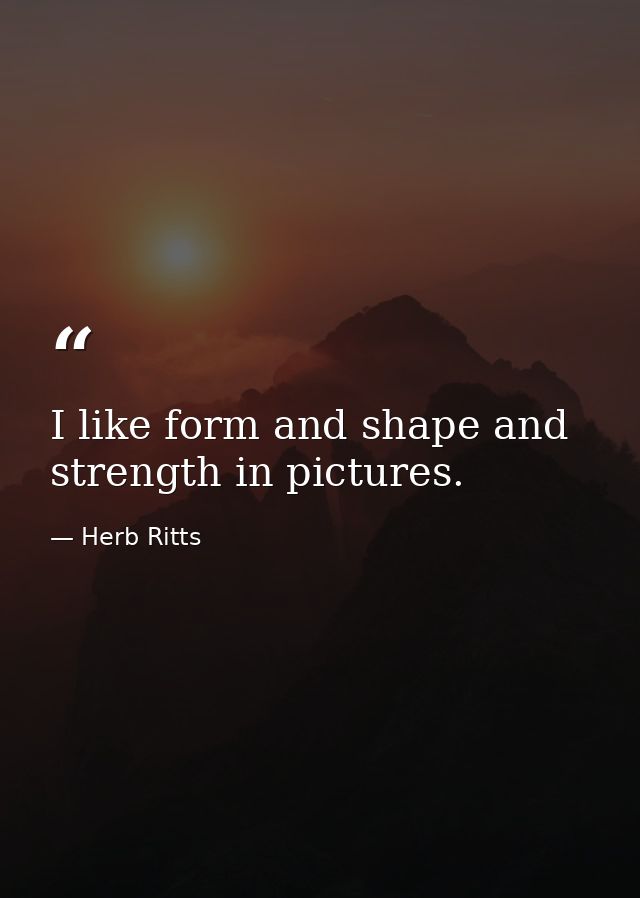 I like form and shape and strength in pictures. — Herb Ritts