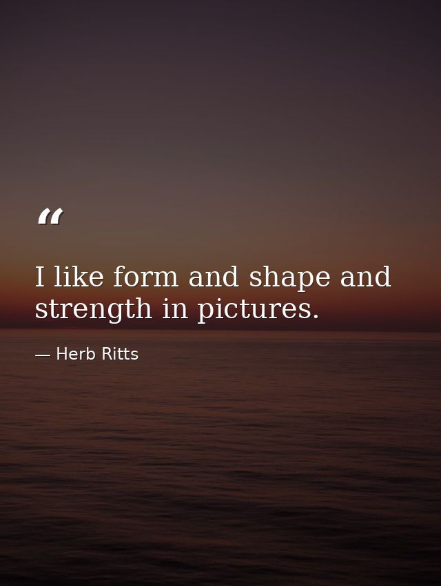 I like form and shape and strength in pictures. — Herb Ritts