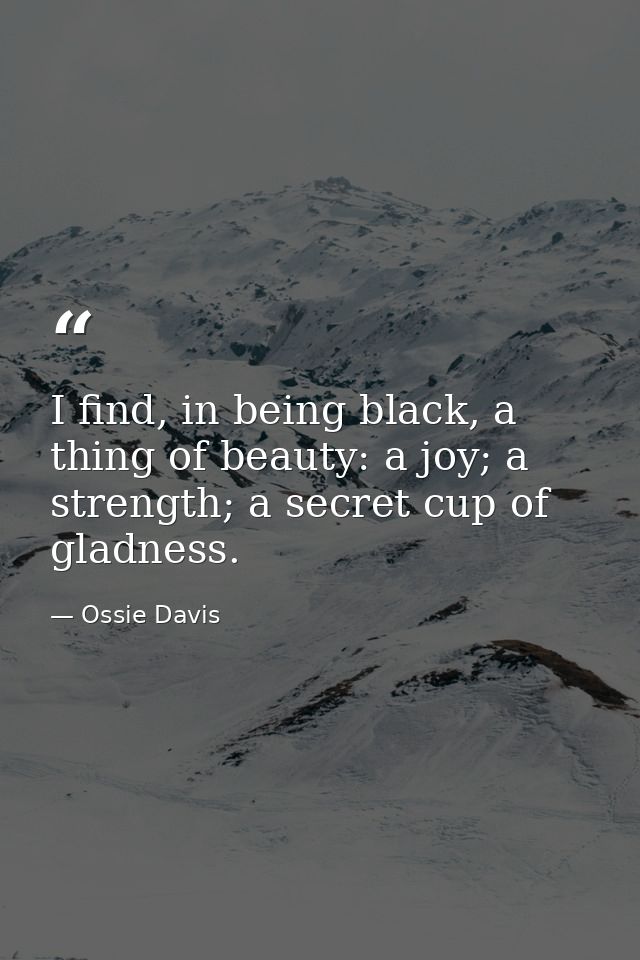 I find, in being black, a thing of beauty: a joy; a strength; a secret cup of gladness. — Ossie Davis