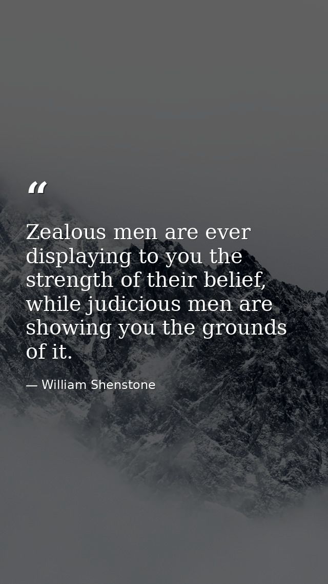 Zealous men are ever displaying to you the strength of their belief, while judicious men are showing you the grounds of  — William Shenstone
