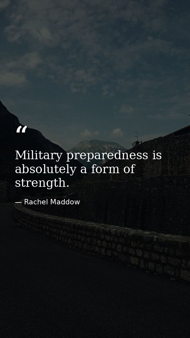 Military preparedness is absolutely a form of strength. — Rachel Maddow