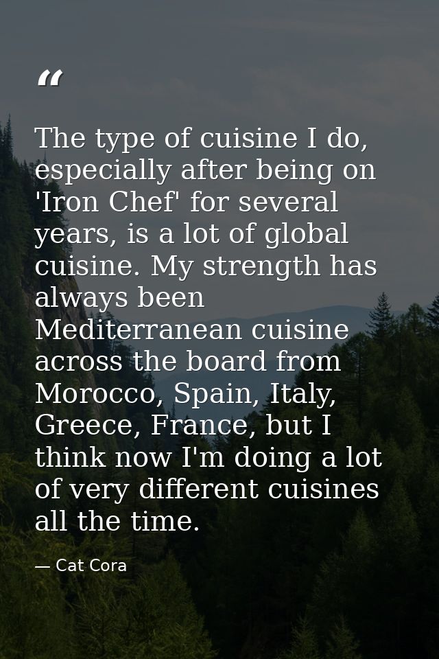 The type of cuisine I do, especially after being on 'Iron Chef' for several years, is a lot of global cuisine. My streng — Cat Cora