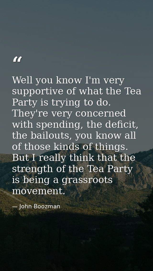 Well you know I'm very supportive of what the Tea Party is trying to do. They're very concerned with spending, the defic — John Boozman