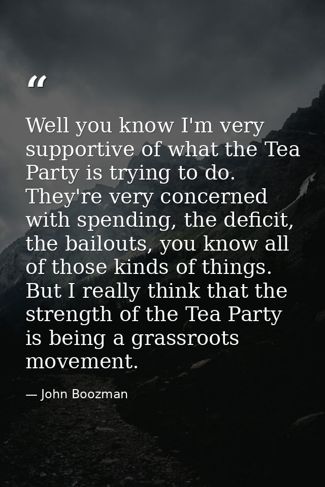 Well you know I'm very supportive of what the Tea Party is trying to do. They're very concerned with spending, the defic — John Boozman