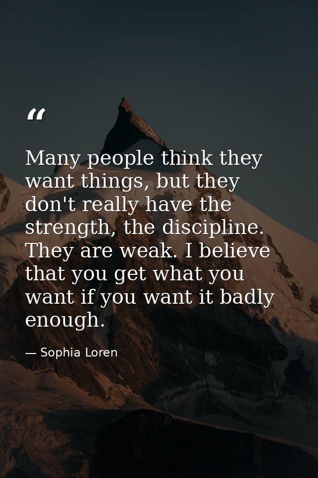 Many people think they want things, but they don't really have the strength, the discipline. They are weak. I believe th — Sophia Loren