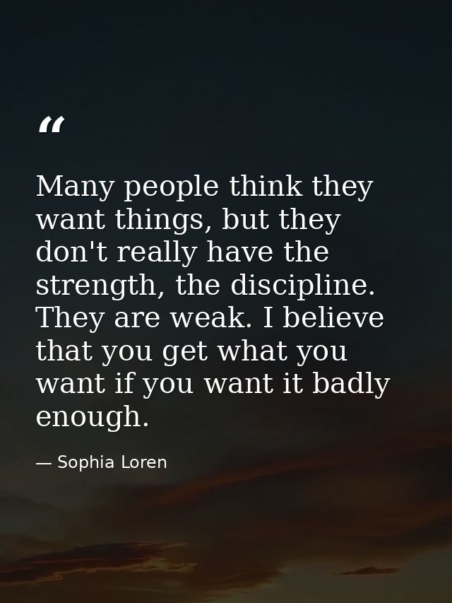 Many people think they want things, but they don't really have the strength, the discipline. They are weak. I believe th — Sophia Loren