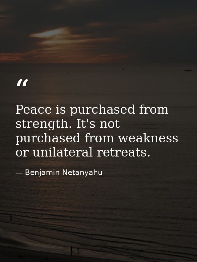 Peace is purchased from strength. It's not purchased from weakness or unilateral retreats. — Benjamin Netanyahu