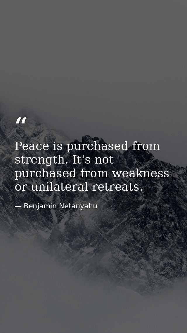 Peace is purchased from strength. It's not purchased from weakness or unilateral retreats. — Benjamin Netanyahu