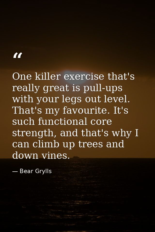 One killer exercise that's really great is pull-ups with your legs out level. That's my favourite. It's such functional  — Bear Grylls