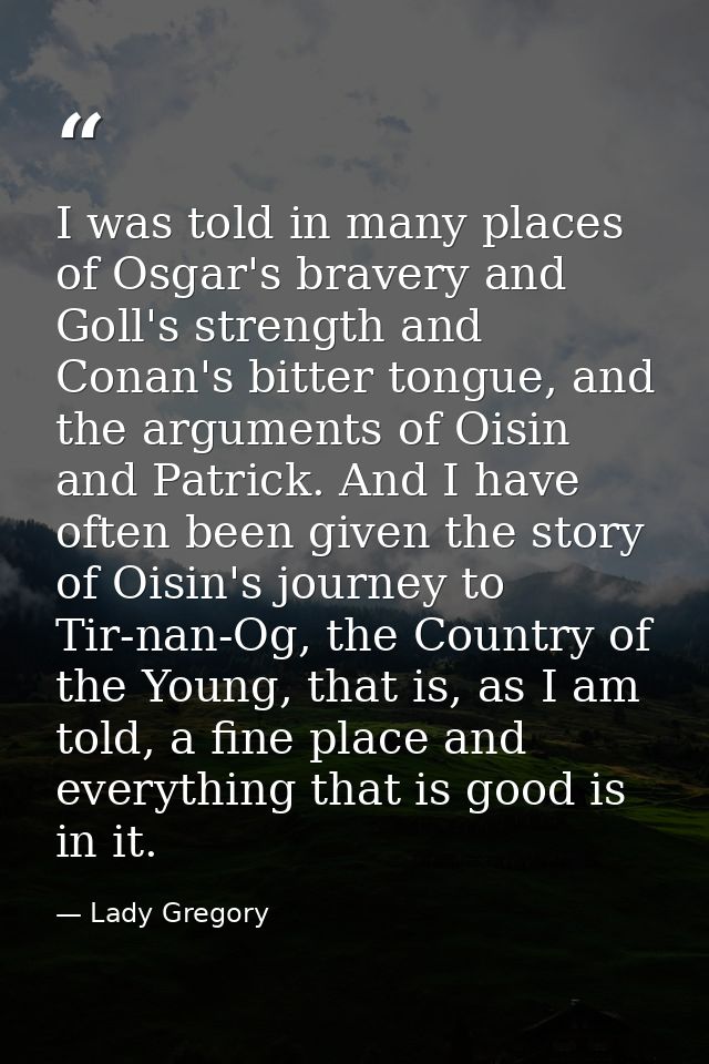 I was told in many places of Osgar's bravery and Goll's strength and Conan's bitter tongue, and the arguments of Oisin a — Lady Gregory