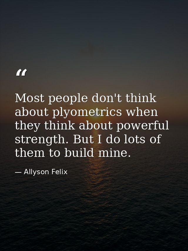 Most people don't think about plyometrics when they think about powerful strength. But I do lots of them to build mine. — Allyson Felix