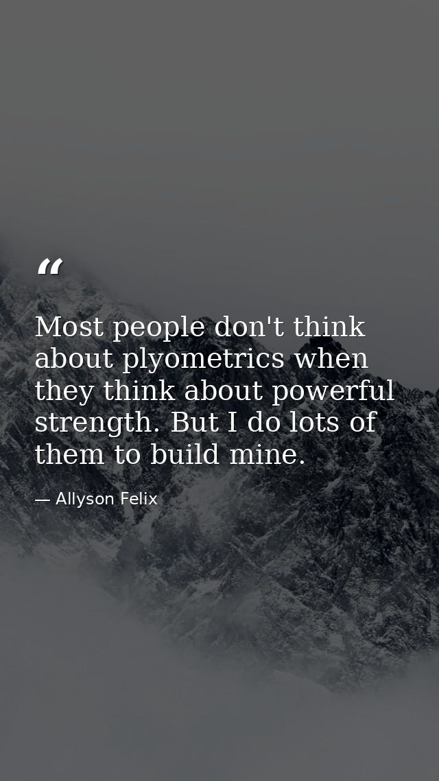 Most people don't think about plyometrics when they think about powerful strength. But I do lots of them to build mine. — Allyson Felix