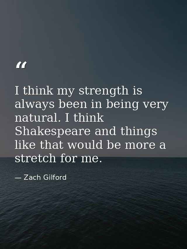 I think my strength is always been in being very natural. I think Shakespeare and things like that would be more a stret — Zach Gilford