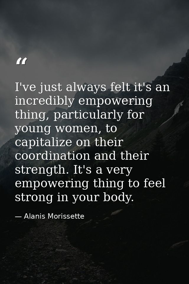 I've just always felt it's an incredibly empowering thing, particularly for young women, to capitalize on their coordina — Alanis Morissette