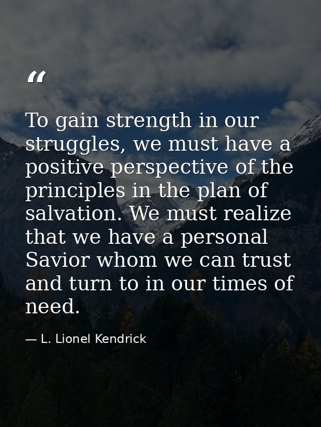 To gain strength in our struggles, we must have a positive perspective of the principles in the plan of salvation. We mu — L. Lionel Kendrick