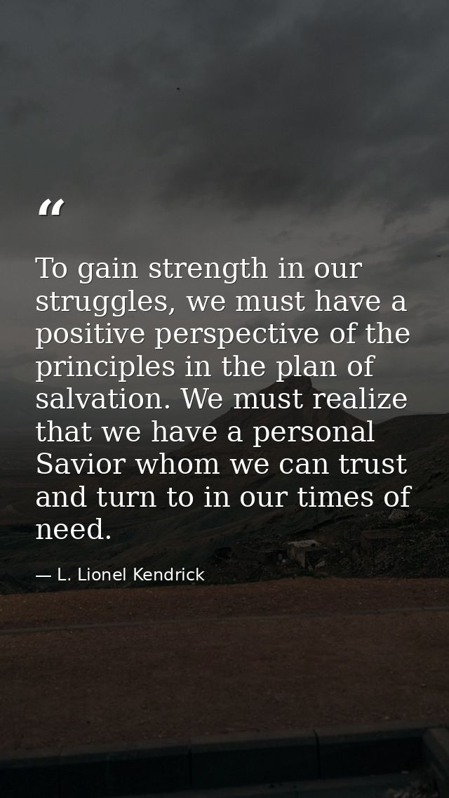 To gain strength in our struggles, we must have a positive perspective of the principles in the plan of salvation. We mu — L. Lionel Kendrick