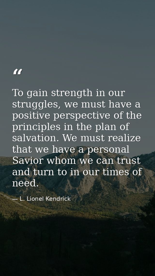 To gain strength in our struggles, we must have a positive perspective of the principles in the plan of salvation. We mu — L. Lionel Kendrick