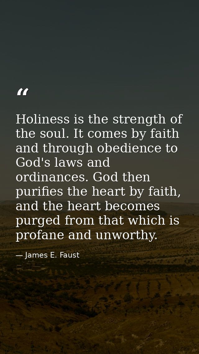 Holiness is the strength of the soul. It comes by faith and through obedience to God's laws and ordinances. God then pur — James E. Faust