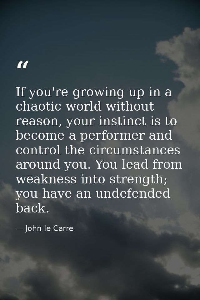 If you're growing up in a chaotic world without reason, your instinct is to become a performer and control the circumsta — John le Carre