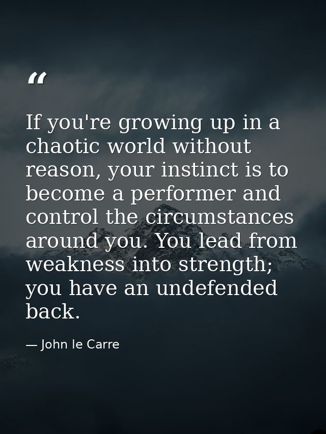If you're growing up in a chaotic world without reason, your instinct is to become a performer and control the circumsta — John le Carre