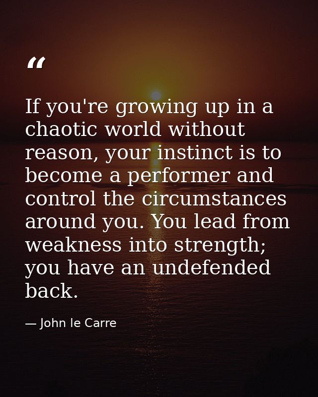 If you're growing up in a chaotic world without reason, your instinct is to become a performer and control the circumsta — John le Carre