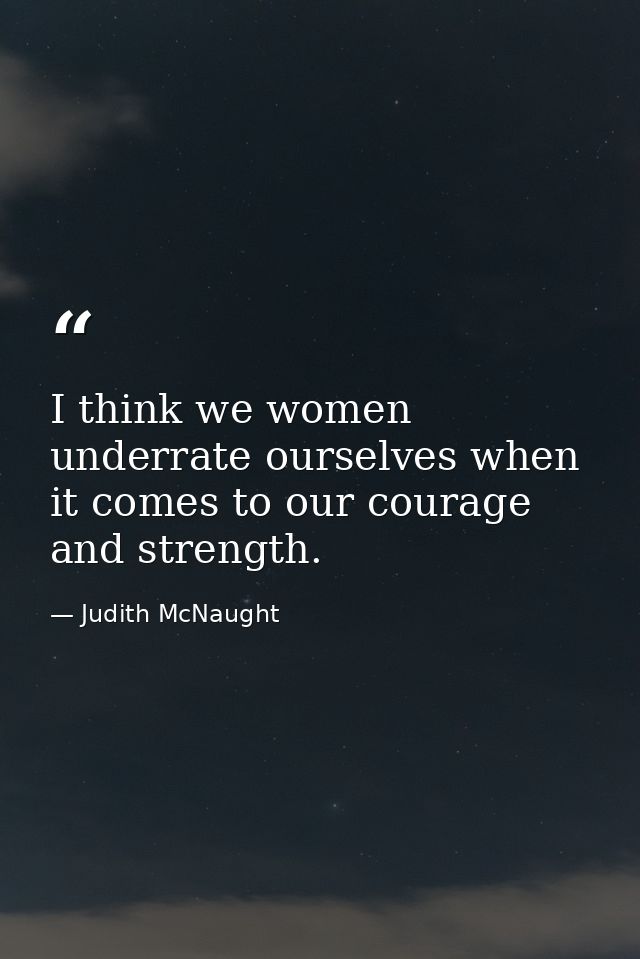 I think we women underrate ourselves when it comes to our courage and strength. — Judith McNaught