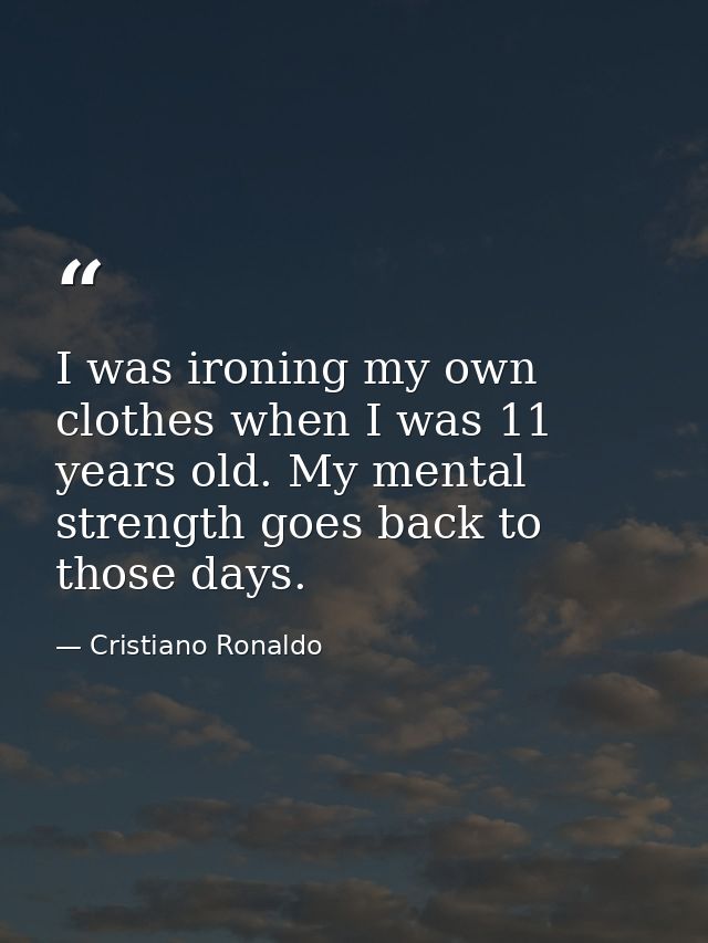 I was ironing my own clothes when I was 11 years old. My mental strength goes back to those days. — Cristiano Ronaldo