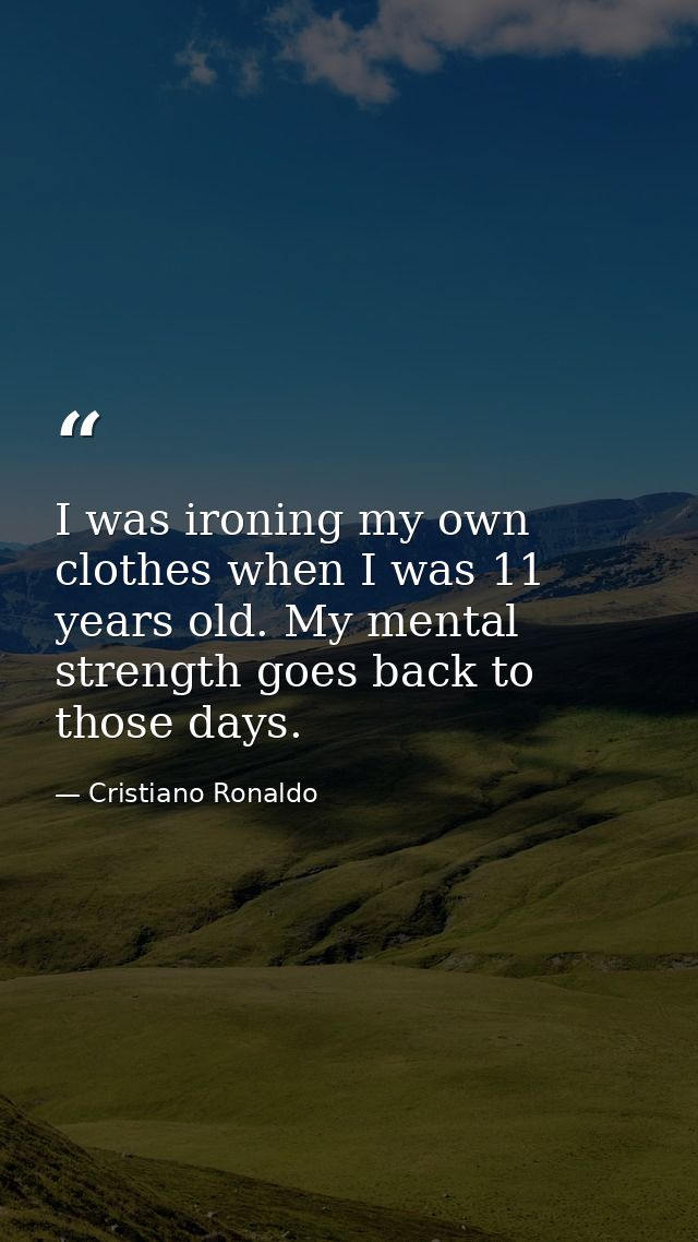 I was ironing my own clothes when I was 11 years old. My mental strength goes back to those days. — Cristiano Ronaldo
