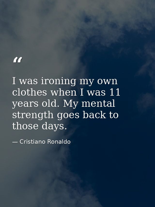 I was ironing my own clothes when I was 11 years old. My mental strength goes back to those days. — Cristiano Ronaldo