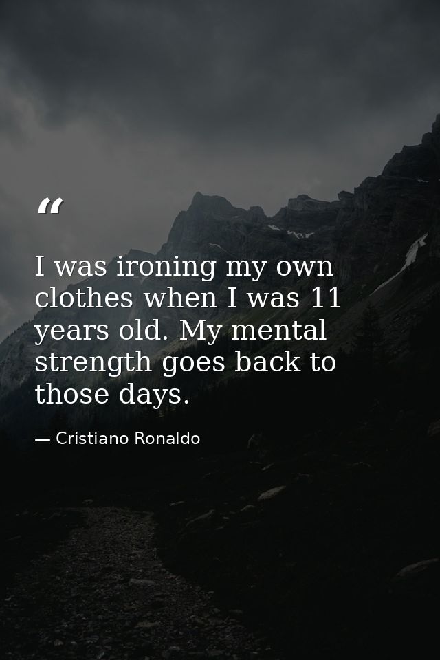 I was ironing my own clothes when I was 11 years old. My mental strength goes back to those days. — Cristiano Ronaldo
