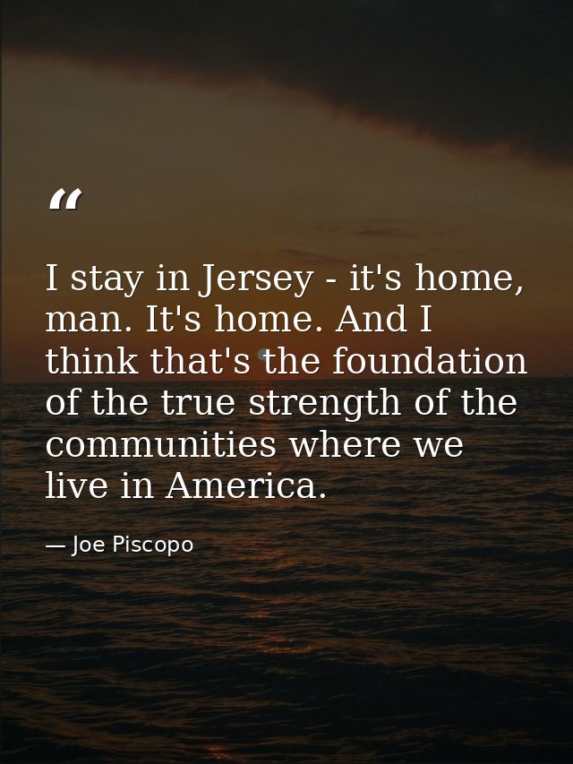 I stay in Jersey - it's home, man. It's home. And I think that's the foundation of the true strength of the communities  — Joe Piscopo