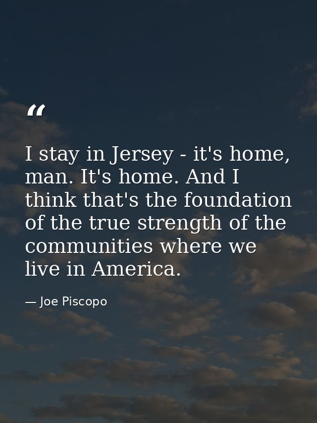 I stay in Jersey - it's home, man. It's home. And I think that's the foundation of the true strength of the communities  — Joe Piscopo