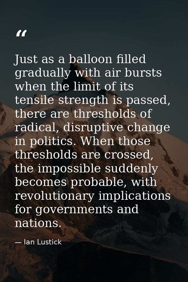 Just as a balloon filled gradually with air bursts when the limit of its tensile strength is passed, there are threshold — Ian Lustick