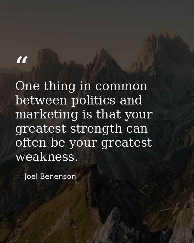One thing in common between politics and marketing is that your greatest strength can often be your greatest weakness. — Joel Benenson