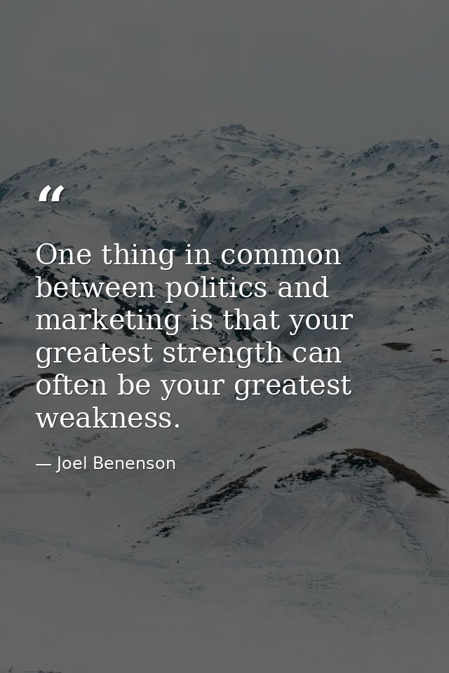 One thing in common between politics and marketing is that your greatest strength can often be your greatest weakness. — Joel Benenson